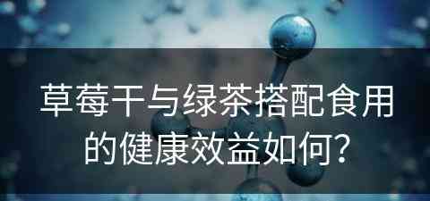 草莓干与绿茶搭配食用的健康效益如何？